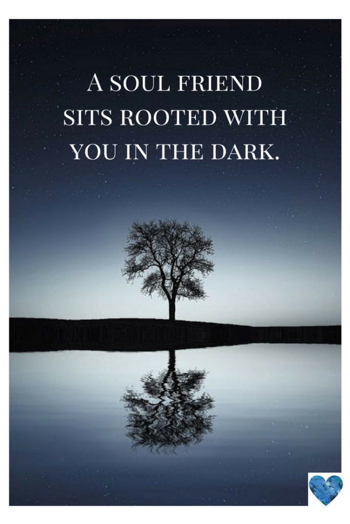 A soul friend sits rooted with you in the dark.